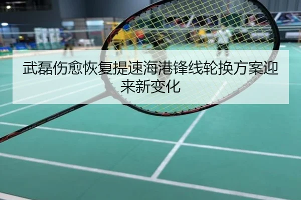 武磊伤愈恢复提速海港锋线轮换方案迎来新变化