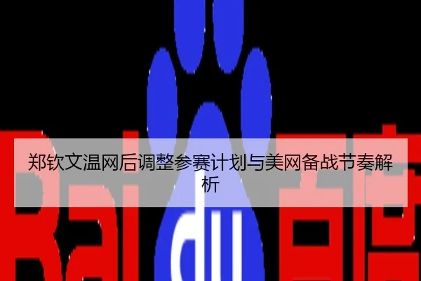 郑钦文温网后调整参赛计划与美网备战节奏解析