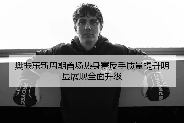 樊振东新周期首场热身赛反手质量提升明显展现全面升级
